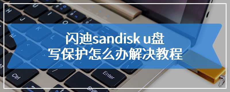 闪迪sandisk u盘写保护怎么办解决教程