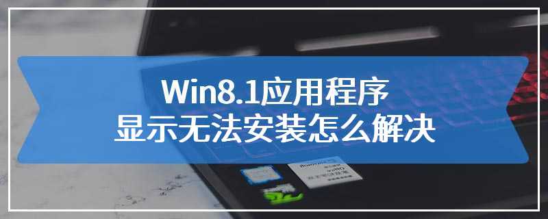 Win8.1应用程序显示无法安装怎么解决