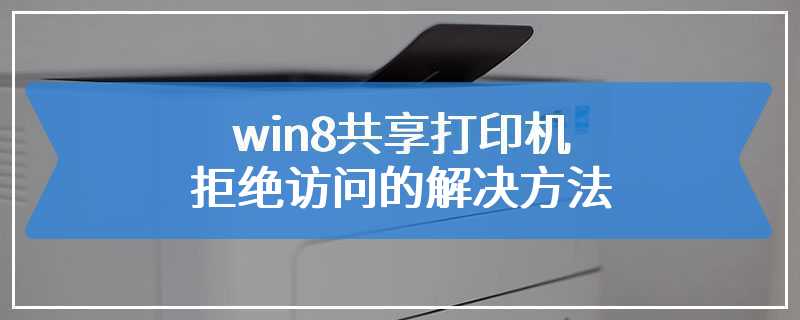 win8共享打印机拒绝访问的解决方法