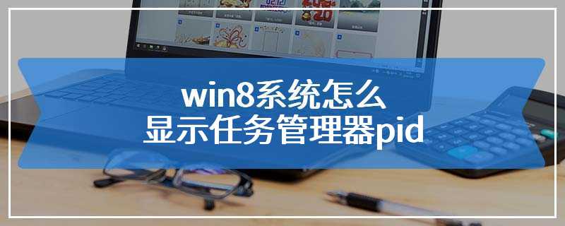 win8系统怎么显示任务管理器pid