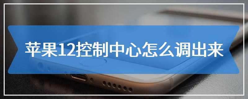 苹果12控制中心怎么调出来