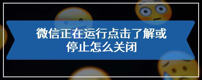 微信正在运行点击了解或停止怎么关闭