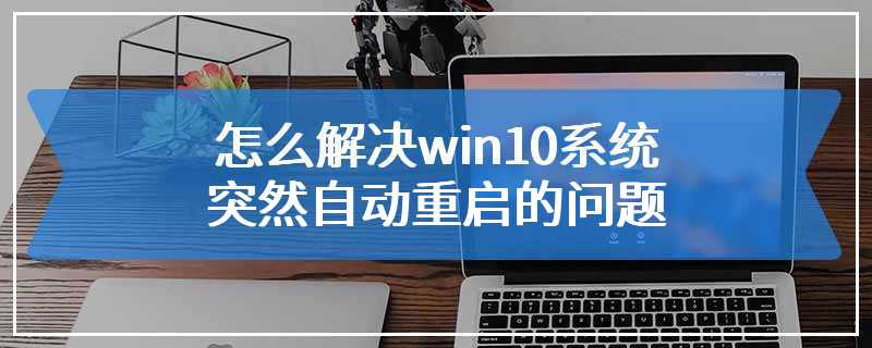 怎么解决win10系统突然自动重启的问题