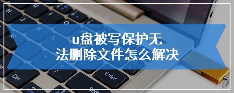 u盘被写保护无法删除文件怎么解决