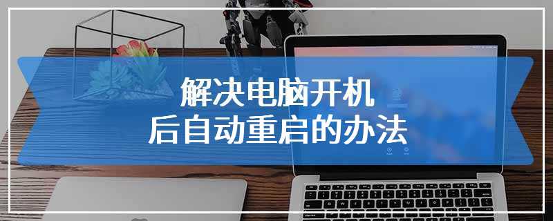 解决电脑开机后自动重启的办法