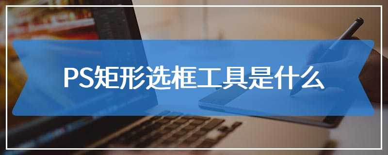 PS矩形选框工具是什么