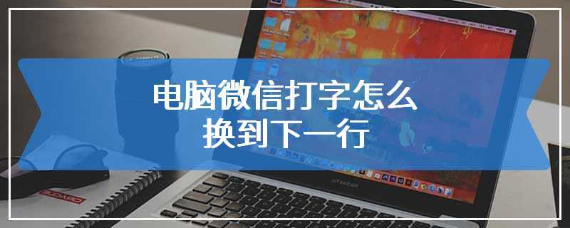 电脑微信打字怎么换到下一行