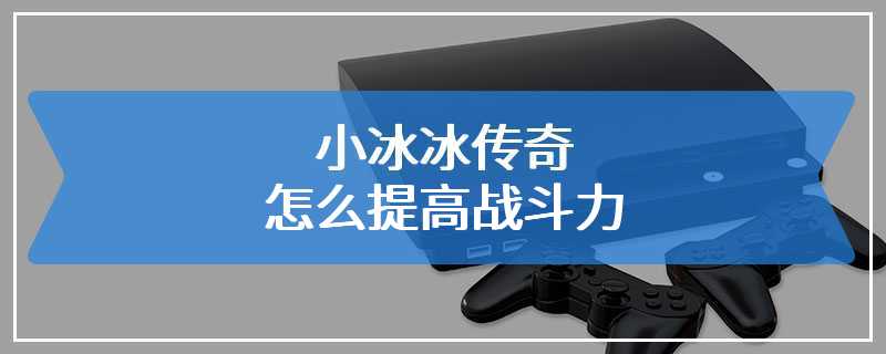 小冰冰传奇怎么提高战斗力