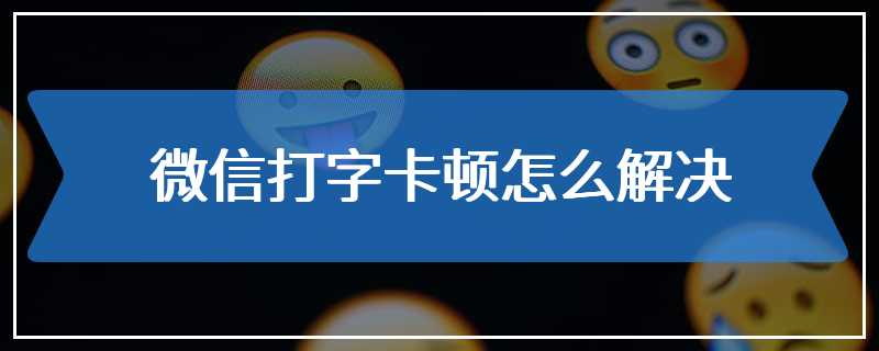 微信打字卡顿怎么解决
