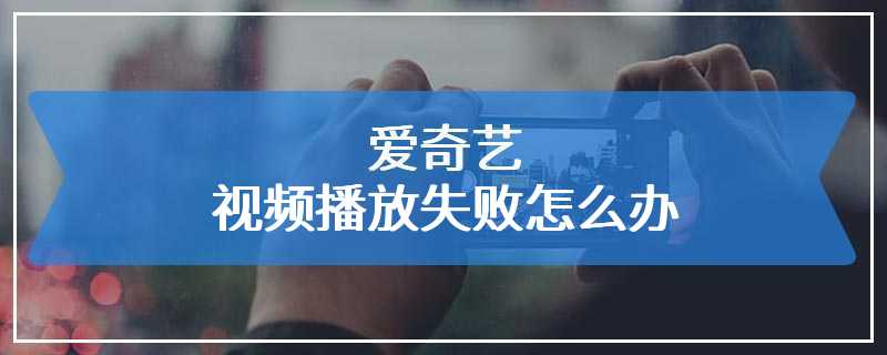 爱奇艺视频播放失败怎么办