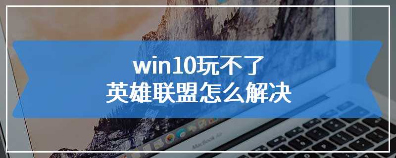 win10玩不了英雄联盟怎么解决