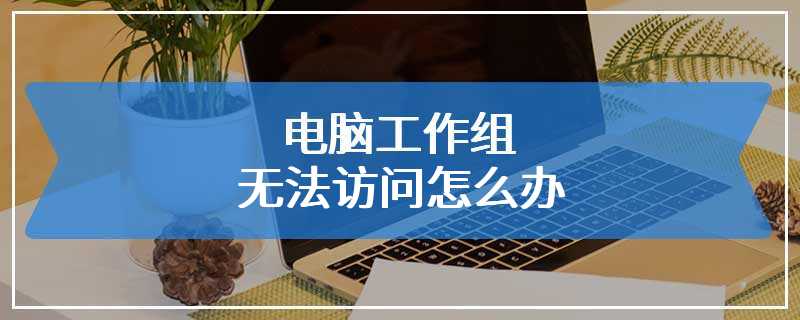 电脑工作组无法访问怎么办