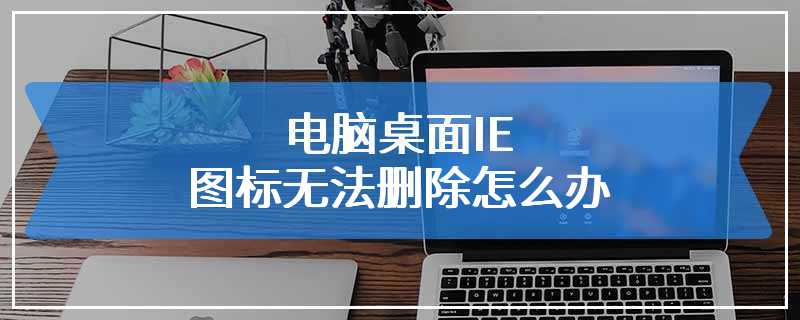 电脑桌面IE图标无法删除怎么办