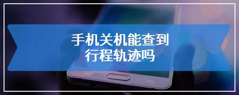 手机关机能查到行程轨迹吗