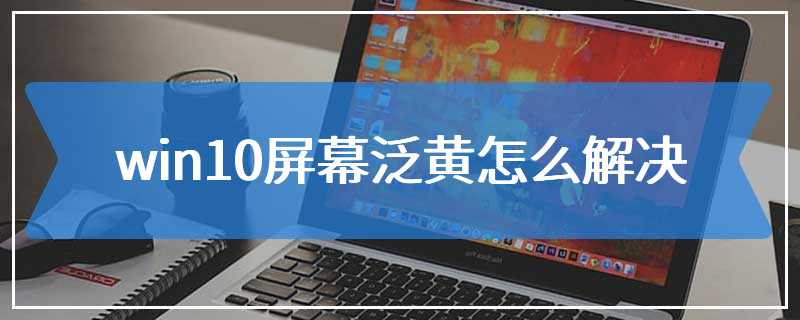 win10屏幕泛黄怎么解决