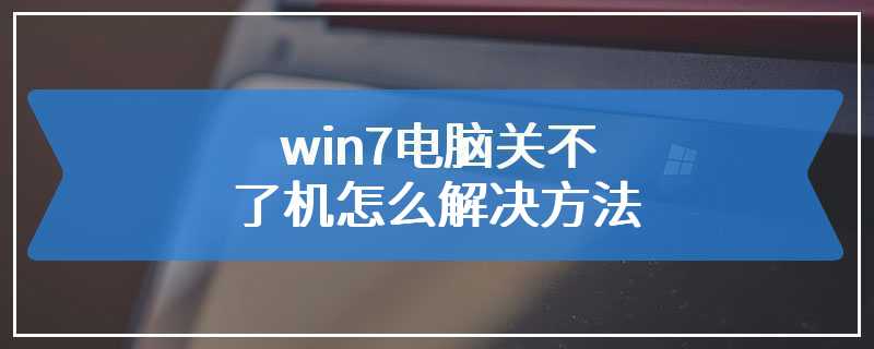 win7电脑关不了机怎么解决方法