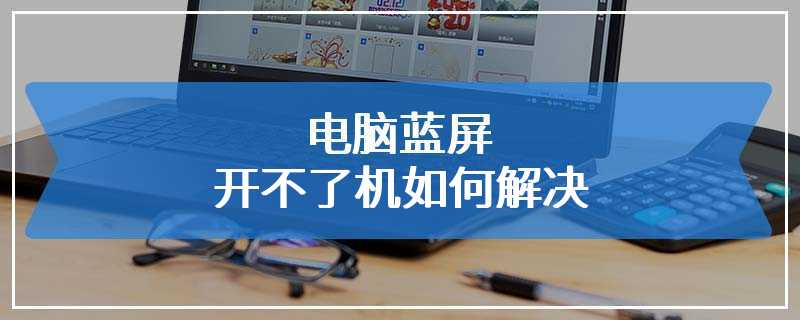 电脑蓝屏开不了机如何解决