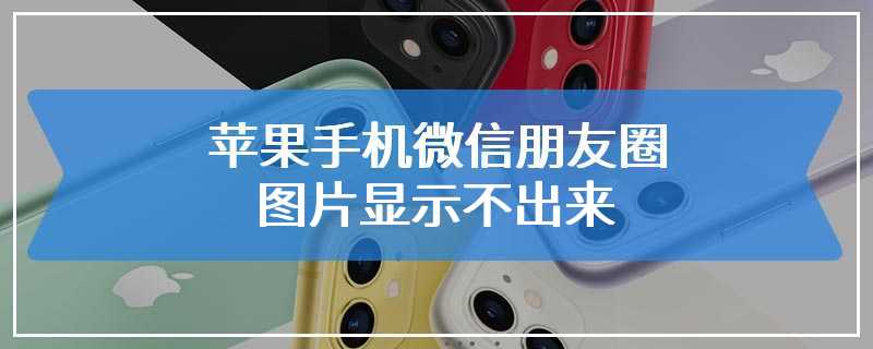 苹果手机微信朋友圈图片显示不出来
