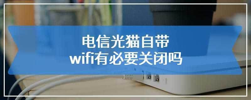 电信光猫自带wifi有必要关闭吗