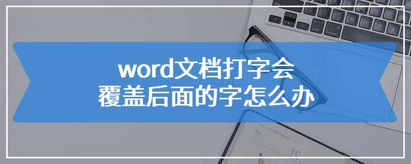 word文档打字会覆盖后面的字怎么办