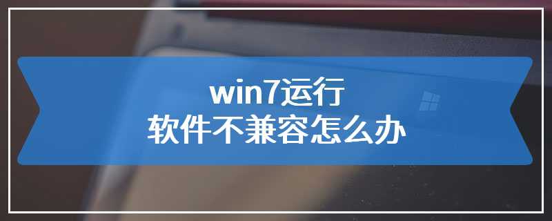win7运行软件不兼容怎么办