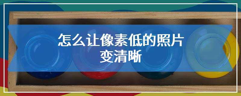 怎么让像素低的照片变清晰