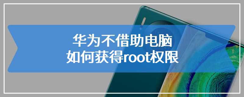 华为不借助电脑如何获得root权限