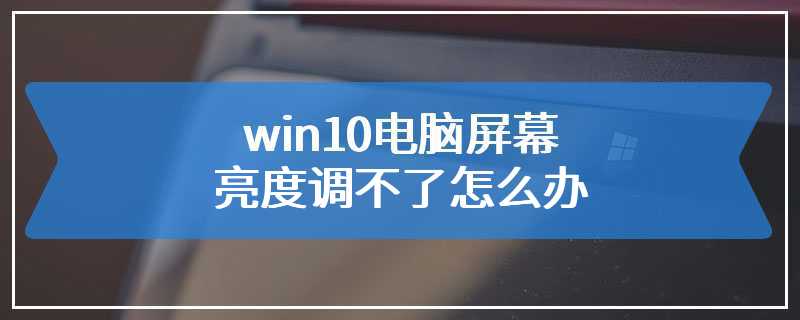 win10电脑屏幕亮度调不了怎么办