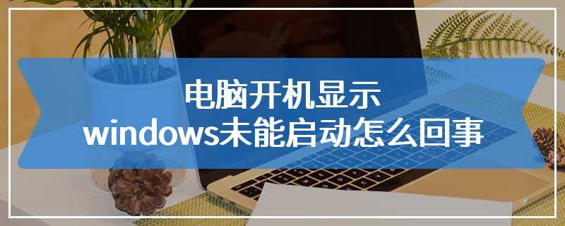 电脑开机显示windows未能启动怎么回事