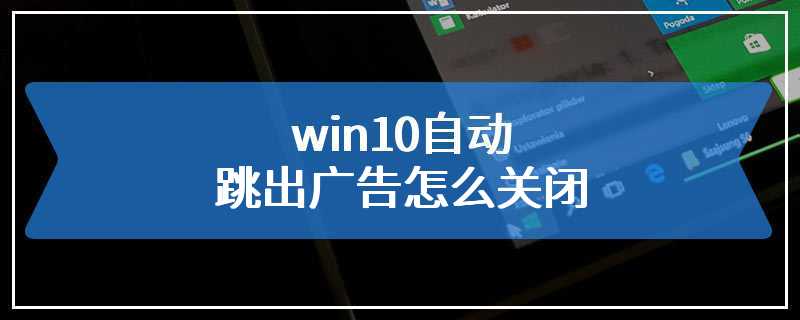 win10自动跳出广告怎么关闭