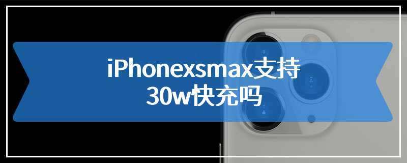 iPhonexsmax支持30w快充吗