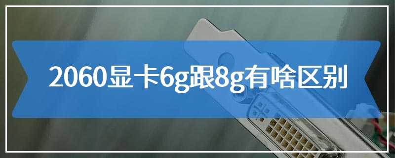 2060显卡6g跟8g有啥区别