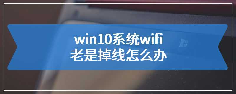 win10系统wifi老是掉线怎么办