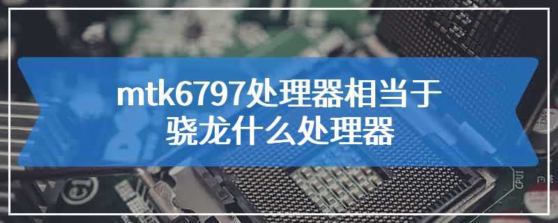 mtk6797处理器相当于骁龙什么处理器