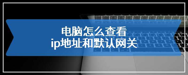 电脑怎么查看ip地址和默认网关