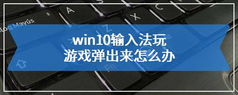 win10输入法玩游戏弹出来怎么办