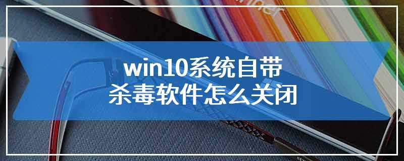 win10系统自带杀毒软件怎么关闭