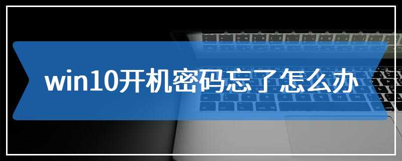 win10开机密码忘了怎么办