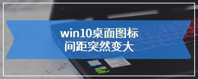 win10桌面图标间距突然变大