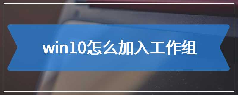 win10怎么加入工作组