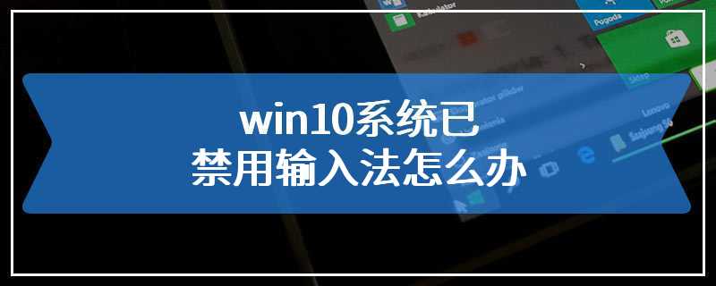 win10系统已禁用输入法怎么办