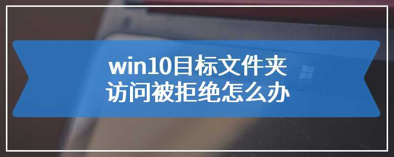 win10目标文件夹访问被拒绝怎么办