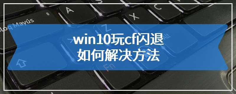 win10玩cf闪退如何解决方法