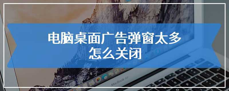 电脑桌面广告弹窗太多怎么关闭
