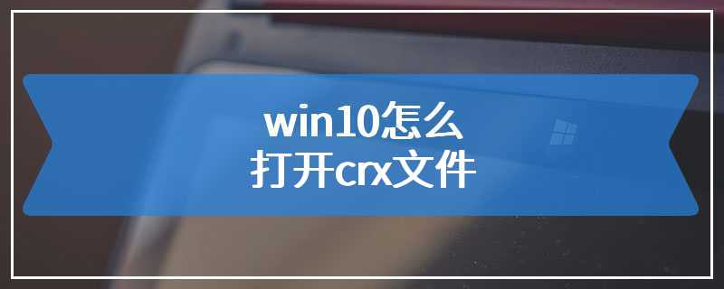 win10怎么打开crx文件