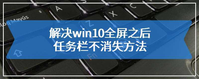 解决win10全屏之后任务栏不消失方法