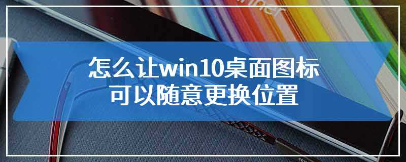 怎么让win10桌面图标可以随意更换位置