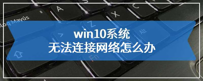 win10系统无法连接网络怎么办