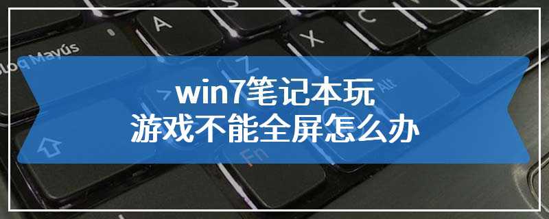 win7笔记本玩游戏不能全屏怎么办
