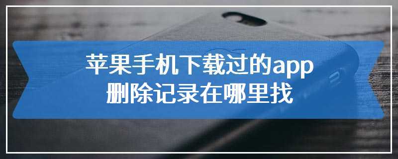 苹果手机下载过的app删除记录在哪里找